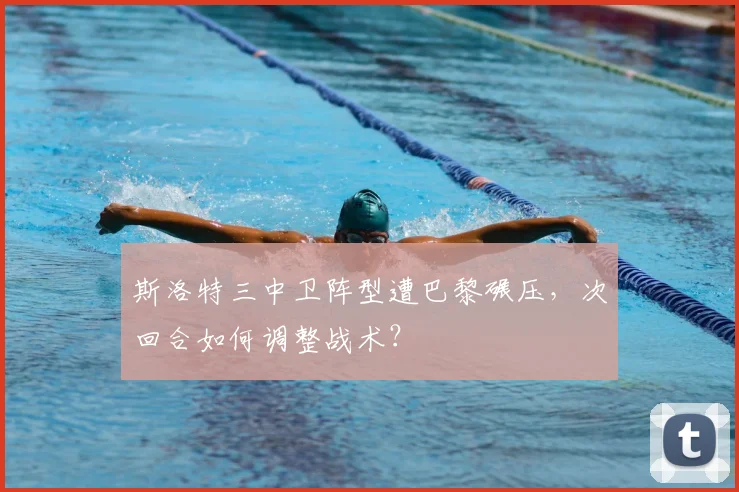 斯洛特三中卫阵型遭巴黎碾压，次回合如何调整战术？