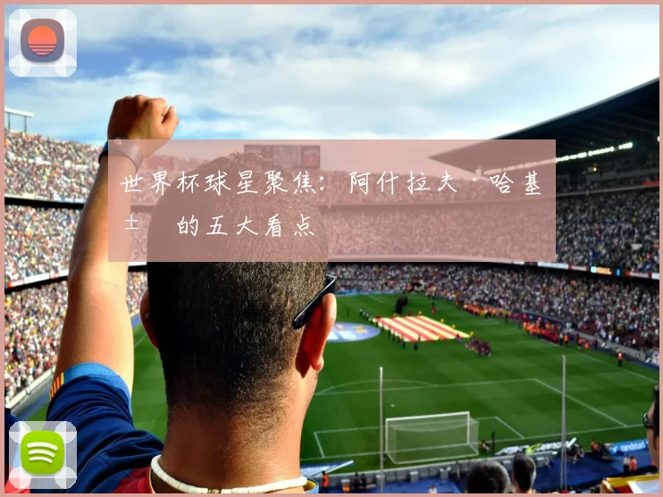 世界杯球星聚焦：阿什拉夫·哈基米的五大看点