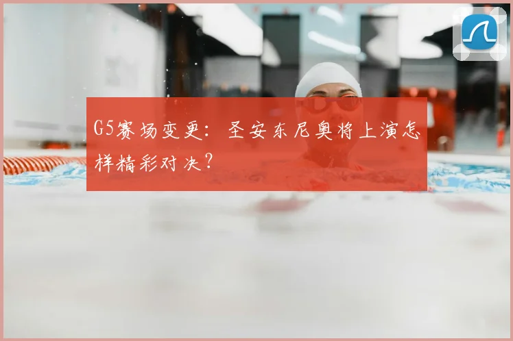G5赛场变更：圣安东尼奥将上演怎样精彩对决？