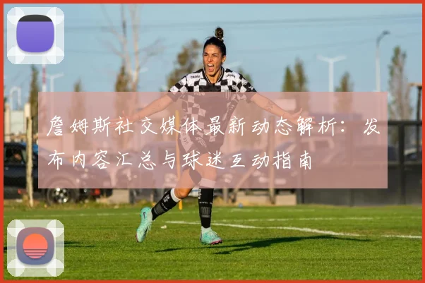 詹姆斯社交媒体最新动态解析：发布内容汇总与球迷互动指南