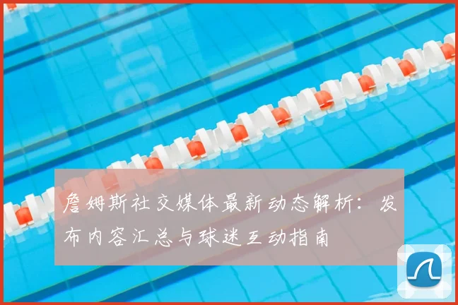 詹姆斯社交媒体最新动态解析：发布内容汇总与球迷互动指南