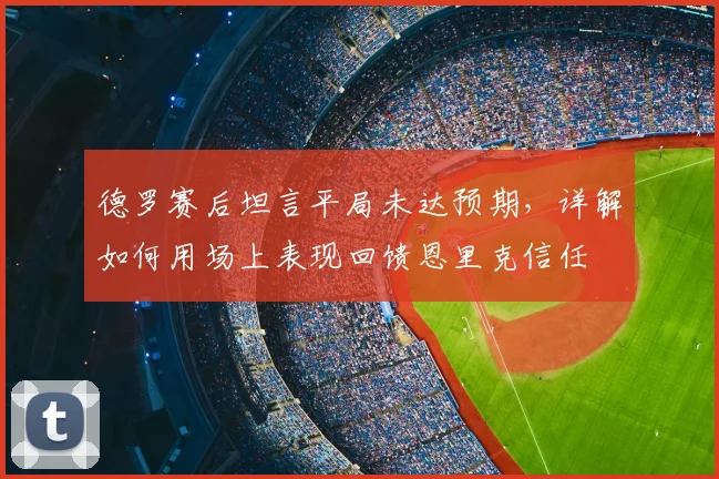 德罗赛后坦言平局未达预期，详解如何用场上表现回馈恩里克信任