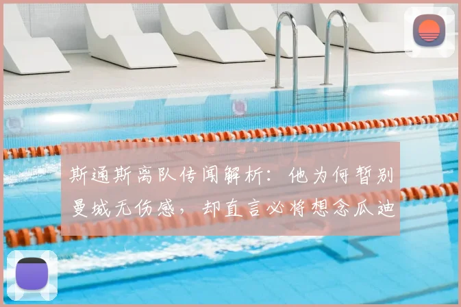 斯通斯离队传闻解析：他为何暂别曼城无伤感，却直言必将想念瓜迪奥拉？