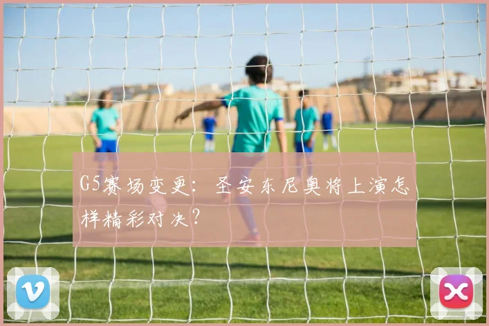 G5赛场变更：圣安东尼奥将上演怎样精彩对决？