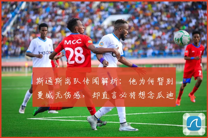 斯通斯离队传闻解析：他为何暂别曼城无伤感，却直言必将想念瓜迪奥拉？
