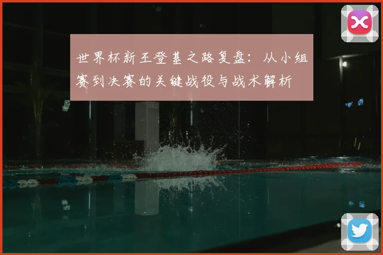 世界杯新王登基之路复盘：从小组赛到决赛的关键战役与战术解析