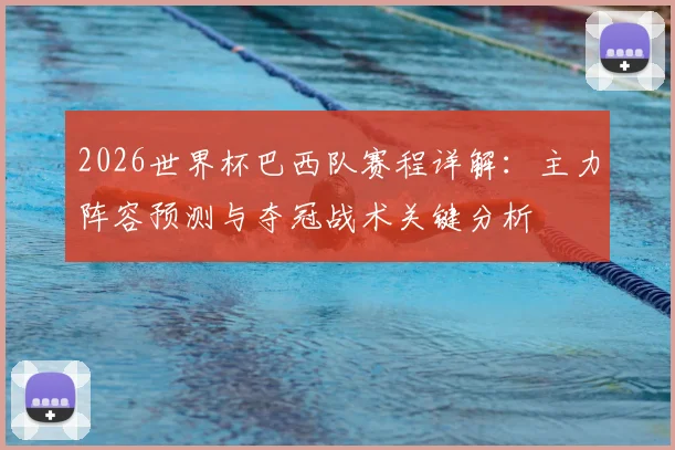 2026世界杯巴西队赛程详解：主力阵容预测与夺冠战术关键分析