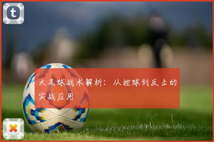 大足球战术解析：从控球到反击的实战应用
