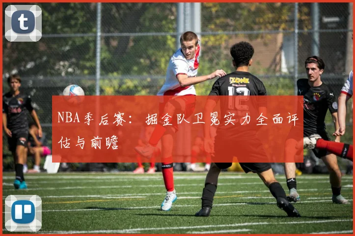NBA季后赛：掘金队卫冕实力全面评估与前瞻