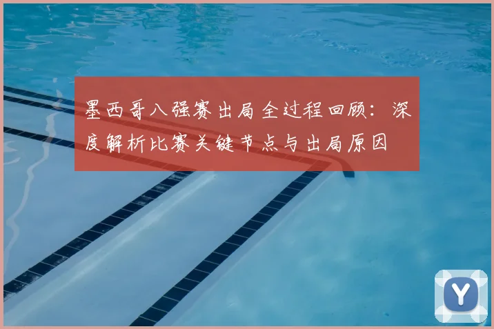 墨西哥八强赛出局全过程回顾：深度解析比赛关键节点与出局原因