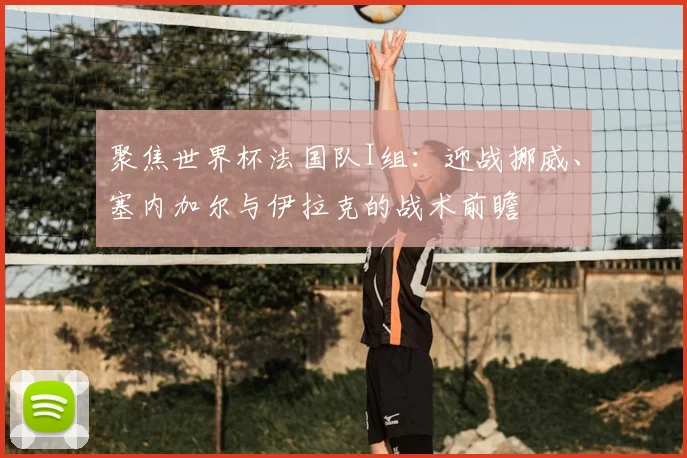聚焦世界杯法国队I组：迎战挪威、塞内加尔与伊拉克的战术前瞻