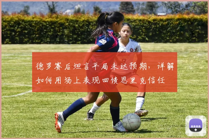 德罗赛后坦言平局未达预期，详解如何用场上表现回馈恩里克信任