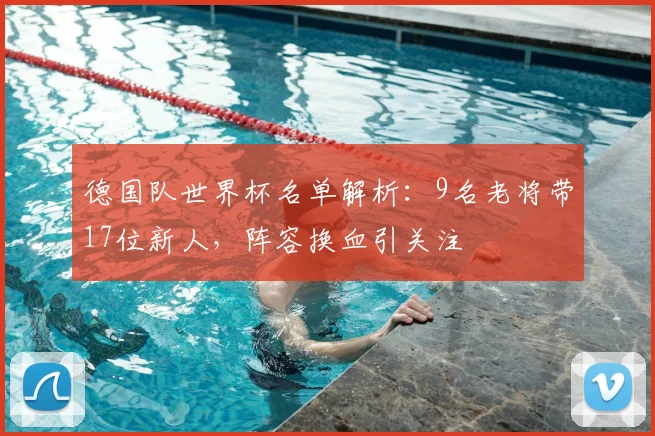 德国队世界杯名单解析：9名老将带17位新人，阵容换血引关注