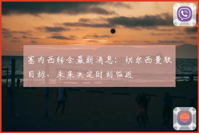塞内西转会最新消息：切尔西曼联目标，未来决定时刻临近